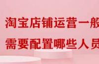 淘寶店鋪運(yùn)營(yíng)一般需要配置哪些人員嗎？