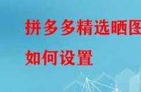 拼多多精選曬圖如何設置？