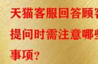 天貓客服回答顧客提問時需注意哪些事項？