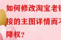 如何修改淘寶老鏈接的主圖詳情而不降權？