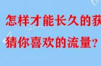 怎樣才能長久的獲得猜你喜歡的流量？