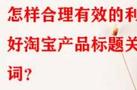 怎樣合理有效的利用好淘寶產(chǎn)品標題關鍵詞？
