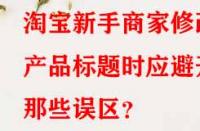 淘寶新手商家修改產(chǎn)品標(biāo)題時應(yīng)避開那些誤區(qū)？