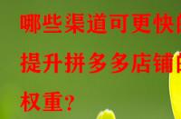 哪些渠道可更快的提升拼多多店鋪的權重？