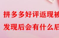 拼多多好評返現(xiàn)被發(fā)現(xiàn)后會有什么后果？