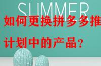 如何更換拼多多推廣計(jì)劃中的產(chǎn)品？