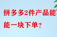 拼多多2件產(chǎn)品能不能一塊下單？
