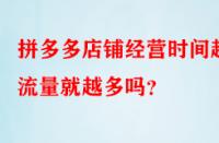 拼多多店鋪經(jīng)營(yíng)時(shí)間越久流量就越多嗎？
