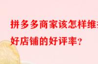 拼多多商家該怎樣維護好店鋪的好評率？