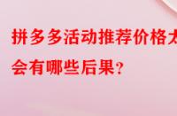 拼多多活動(dòng)推薦價(jià)格太低會(huì)有哪些后果？