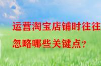 運(yùn)營淘寶店鋪時(shí)往往會忽略哪些關(guān)鍵點(diǎn)？