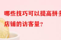 哪些技巧可以提高拼多多店鋪的訪客量？