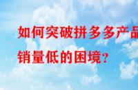 如何突破拼多多產(chǎn)品銷(xiāo)量低的困境？
