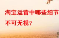 淘寶運(yùn)營中哪些細(xì)節(jié)點(diǎn)不可無視？