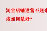 淘寶店鋪運(yùn)營不起來該如何是好？